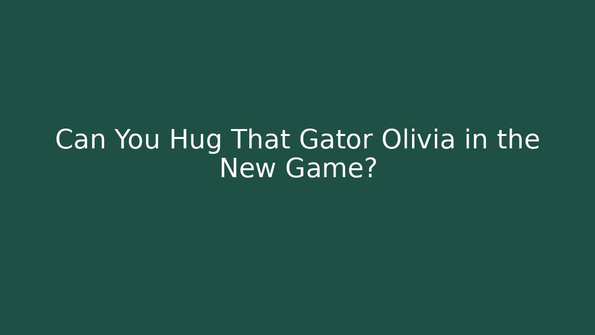 Can You Hug That Gator Olivia in the New Game?