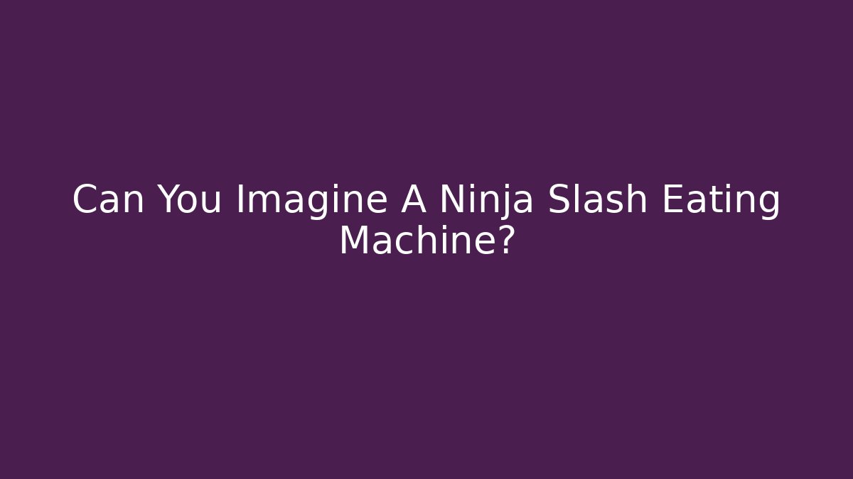 Can You Imagine A Ninja Slash Eating Machine?
