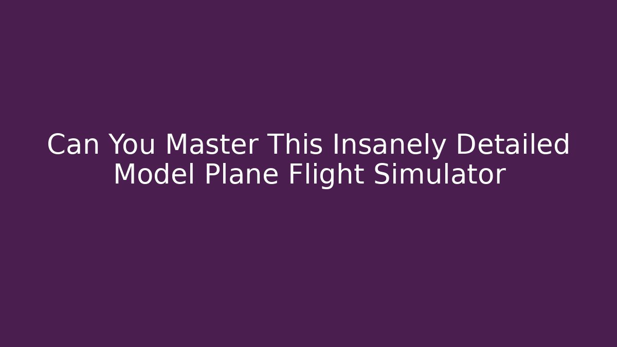 Can You Master This Insanely Detailed Model Plane Flight Simulator