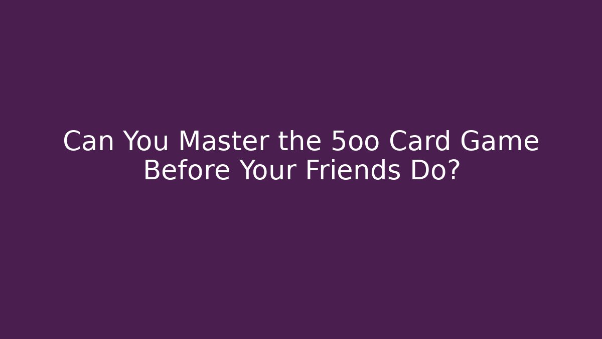 Can You Master the 5oo Card Game Before Your Friends Do?