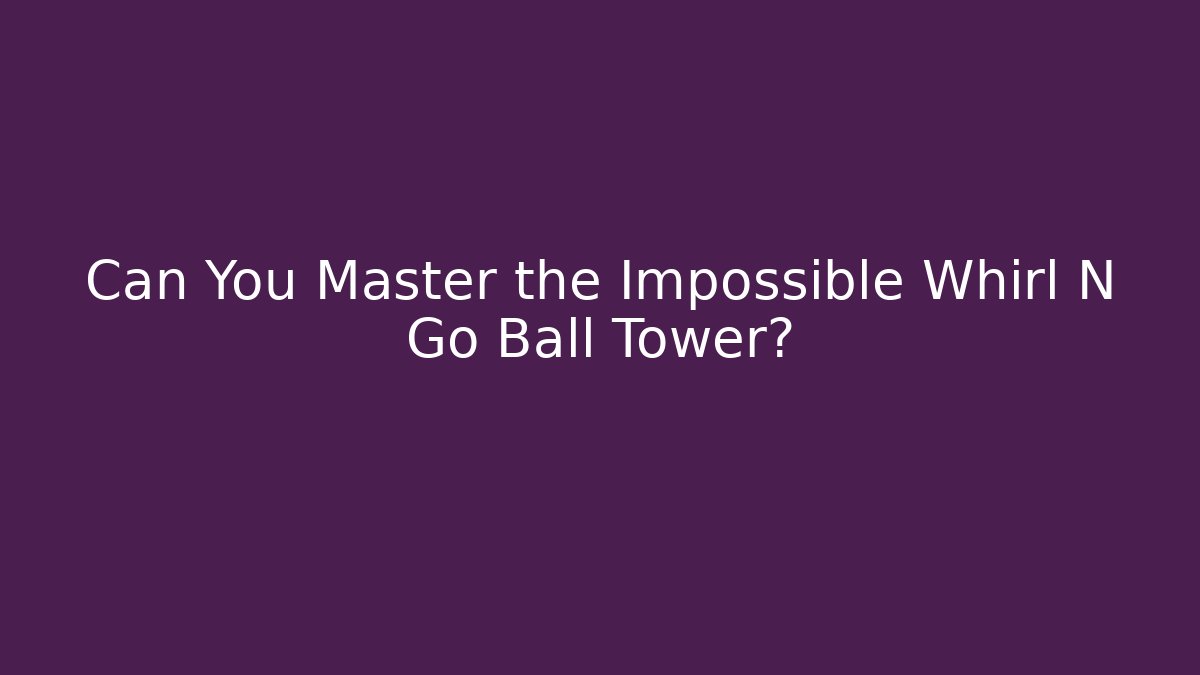 Can You Master the Impossible Whirl N Go Ball Tower?