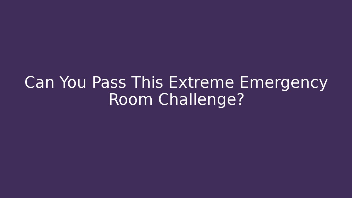 Can You Pass This Extreme Emergency Room Challenge?