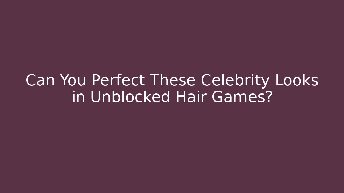 Can You Perfect These Celebrity Looks in Unblocked Hair Games?