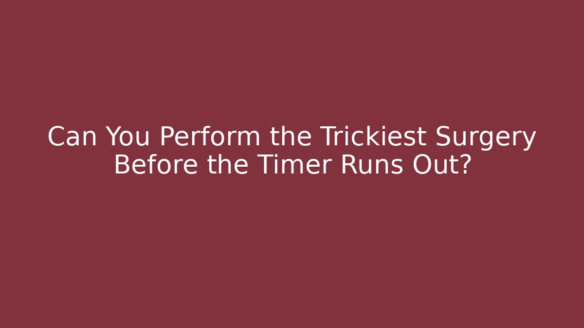 Can You Perform the Trickiest Surgery Before the Timer Runs Out?