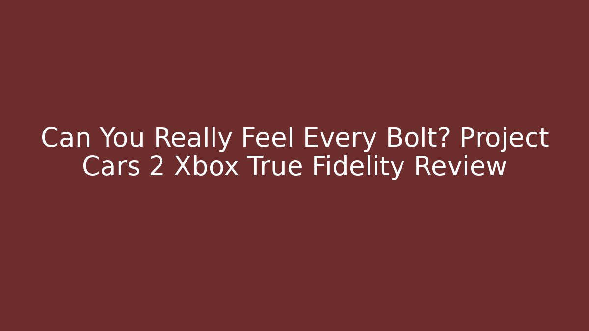 Can You Really Feel Every Bolt? Project Cars 2 Xbox True Fidelity Review