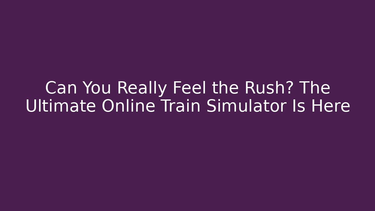 Can You Really Feel the Rush? The Ultimate Online Train Simulator Is Here