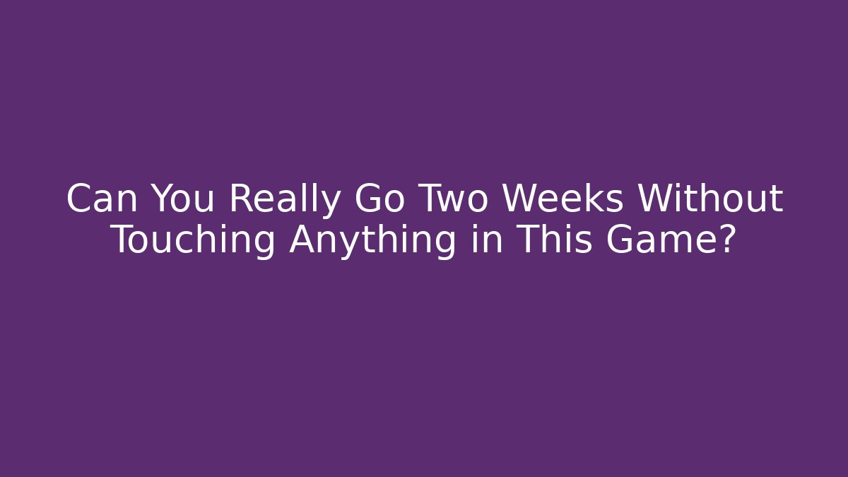 Can You Really Go Two Weeks Without Touching Anything in This Game?