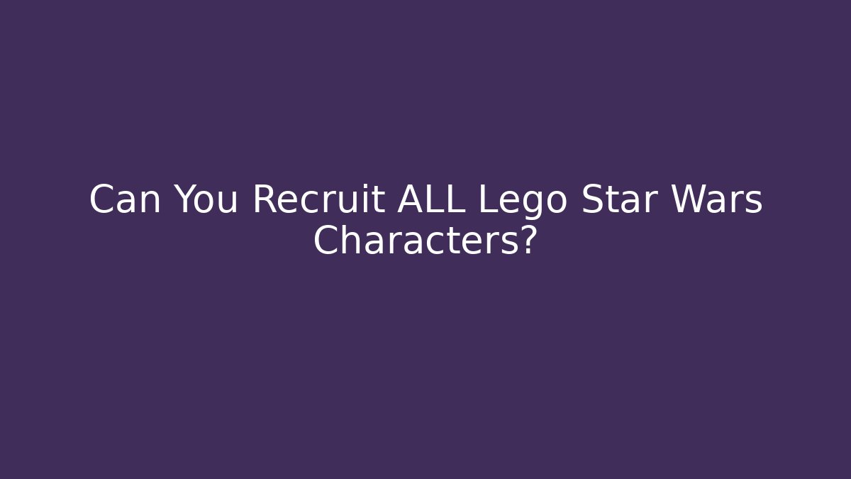 Can You Recruit ALL Lego Star Wars Characters?