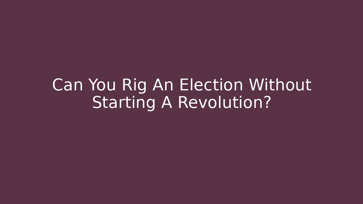 Can You Rig An Election Without Starting A Revolution?