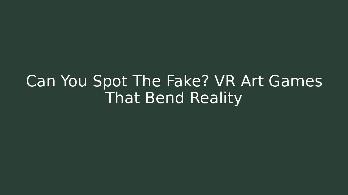 Can You Spot The Fake? VR Art Games That Bend Reality