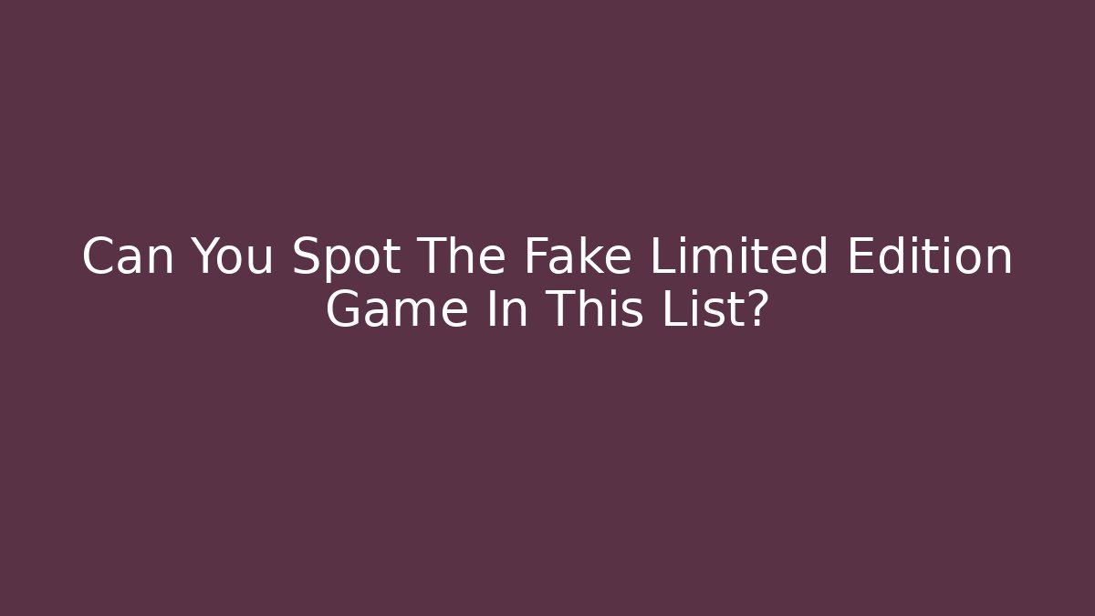 Can You Spot The Fake Limited Edition Game In This List?