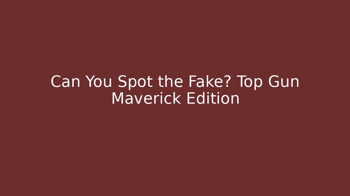 Can You Spot the Fake? Top Gun Maverick Edition