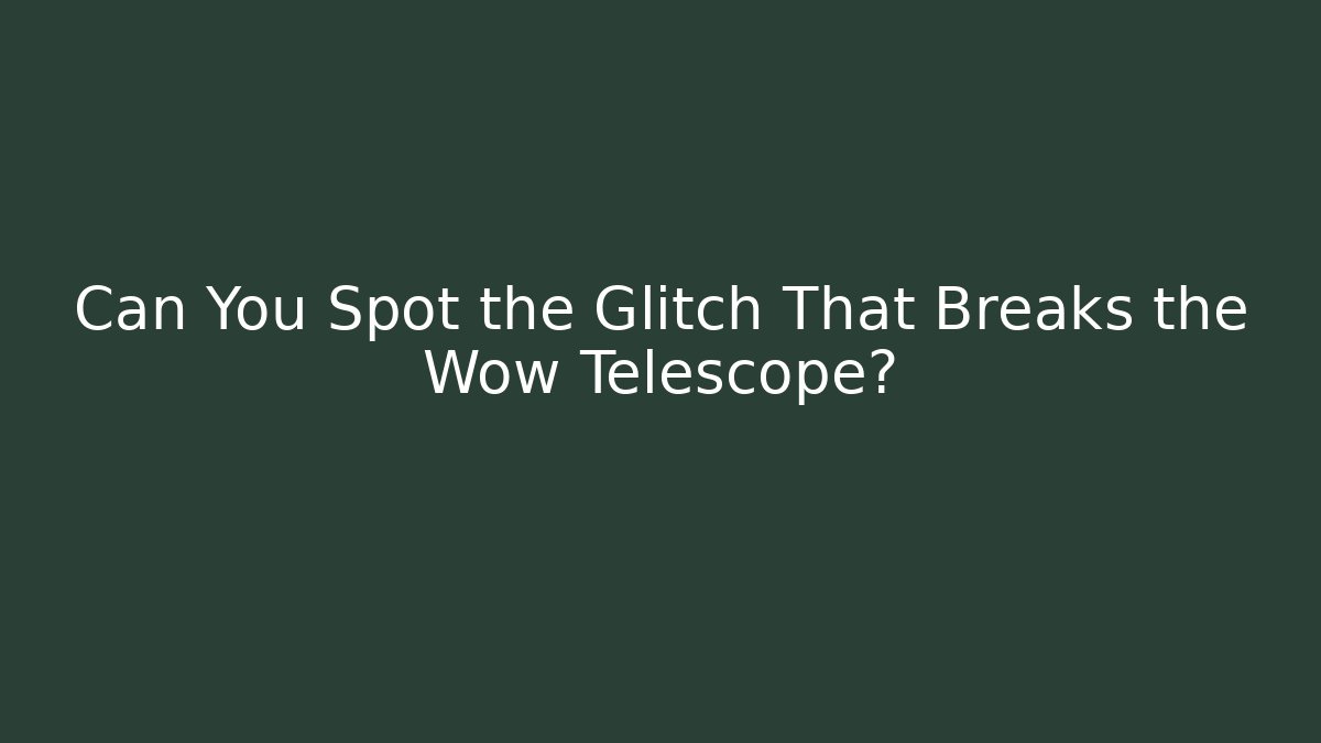 Can You Spot the Glitch That Breaks the Wow Telescope?