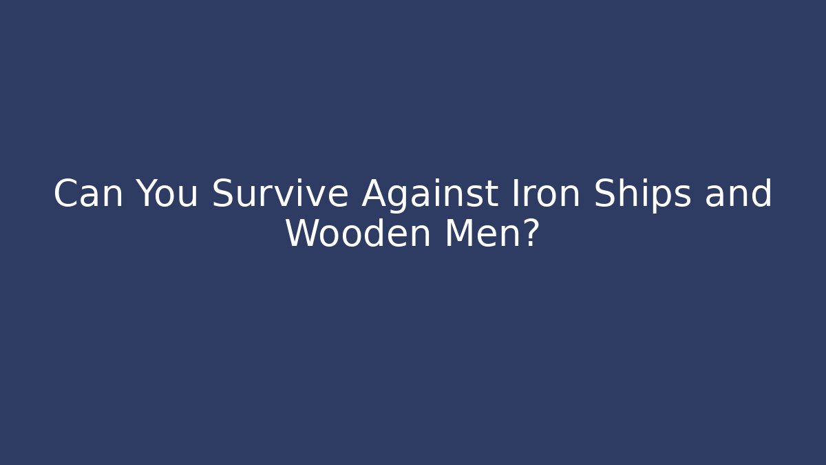 Can You Survive Against Iron Ships and Wooden Men?
