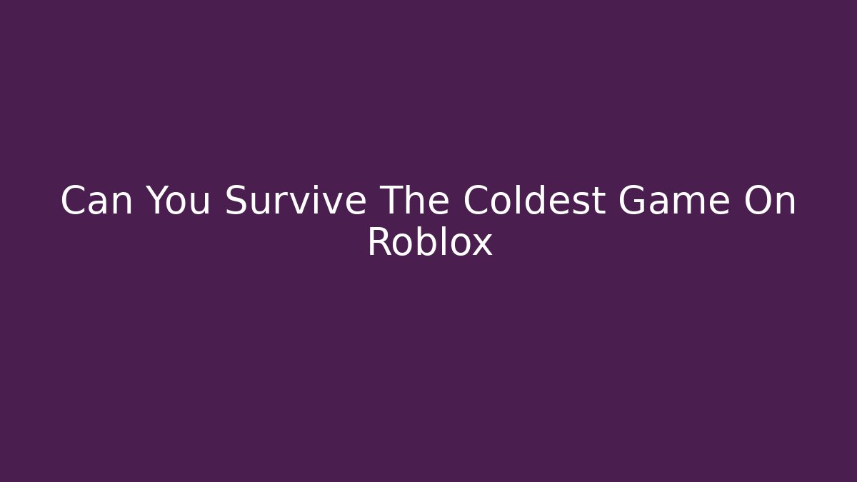 Can You Survive The Coldest Game On Roblox