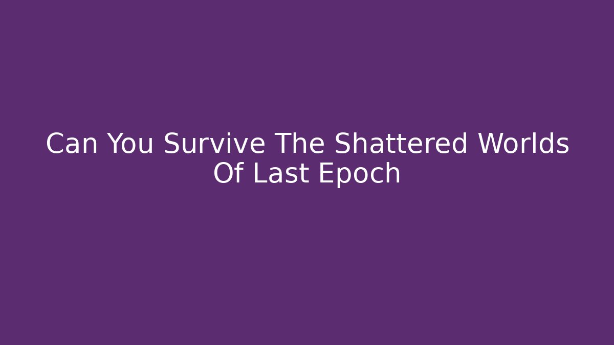 Can You Survive The Shattered Worlds Of Last Epoch