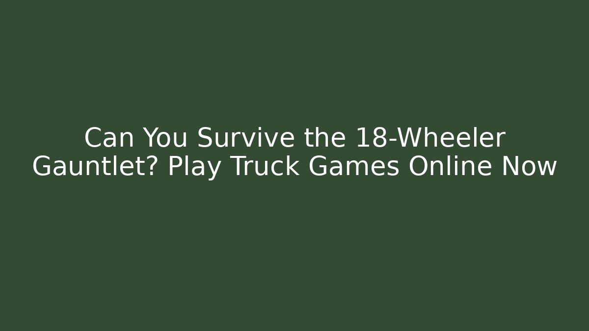 Can You Survive the 18-Wheeler Gauntlet? Play Truck Games Online Now