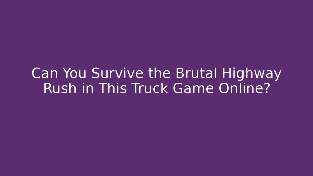 Can You Survive the Brutal Highway Rush in This Truck Game Online?