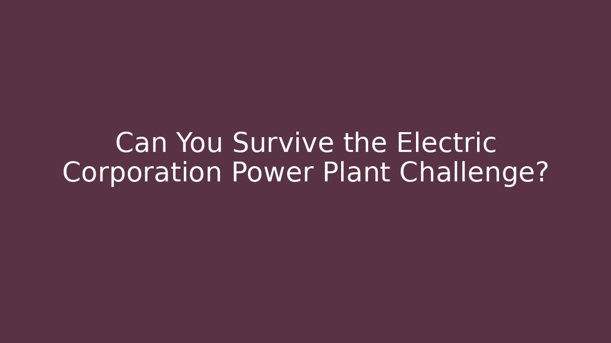 Can You Survive the Electric Corporation Power Plant Challenge?