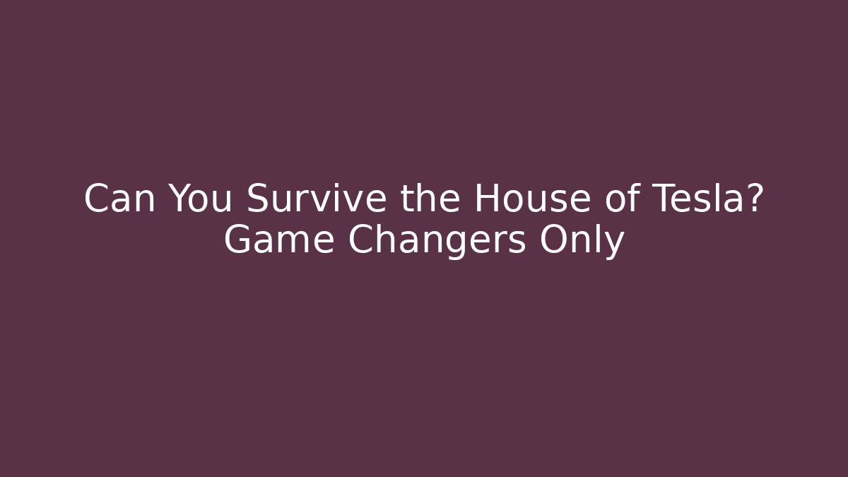 Can You Survive the House of Tesla? Game Changers Only