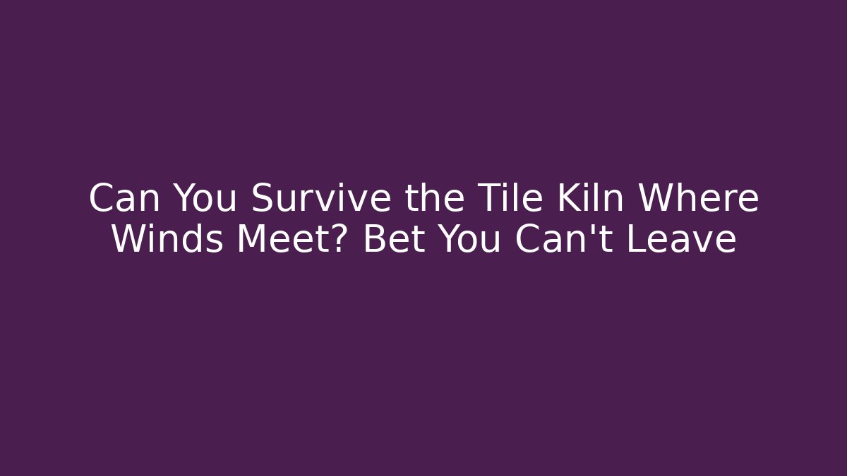 Can You Survive the Tile Kiln Where Winds Meet? Bet You Can't Leave