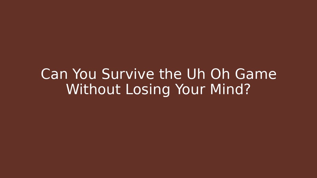 Can You Survive the Uh Oh Game Without Losing Your Mind?