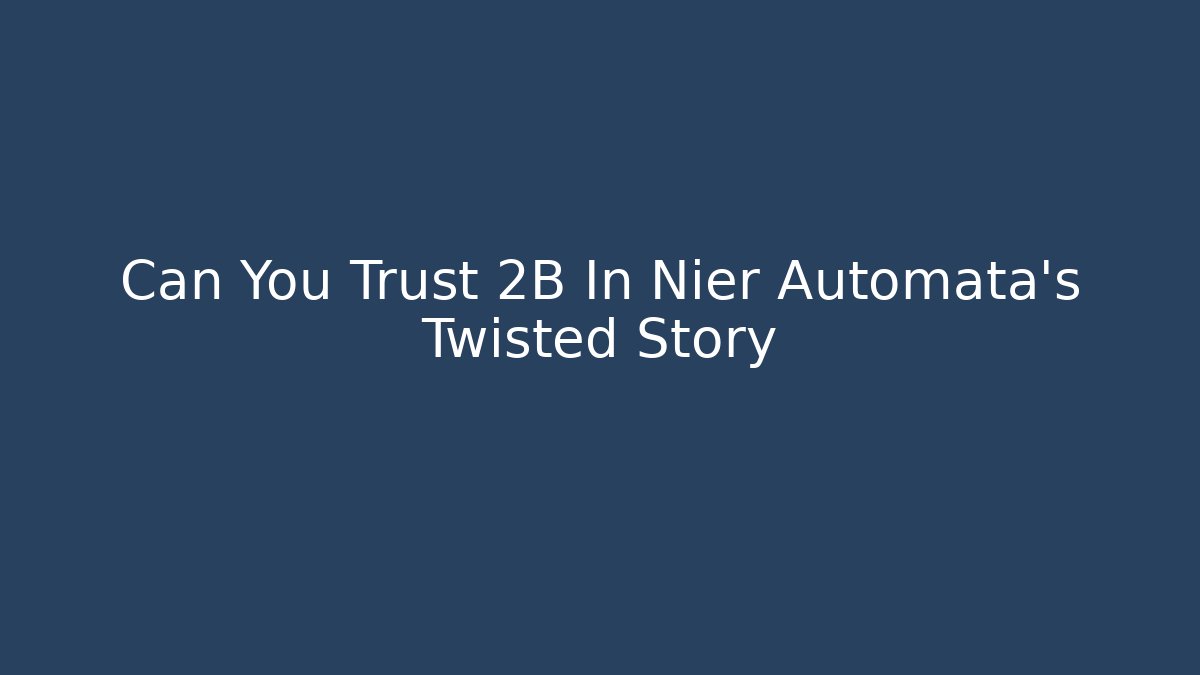 Can You Trust 2B In Nier Automata’s Twisted Story