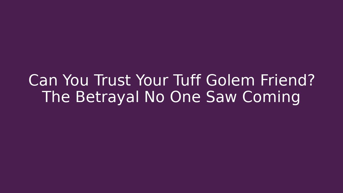Can You Trust Your Tuff Golem Friend? The Betrayal No One Saw Coming