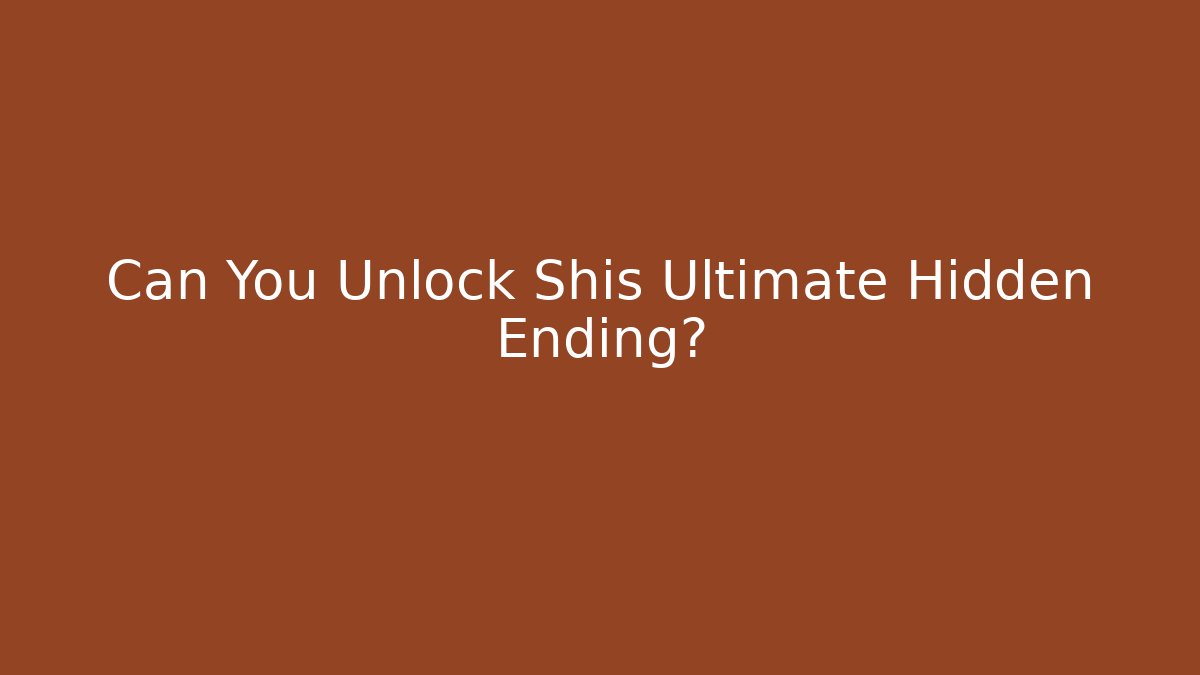 Can You Unlock Shis Ultimate Hidden Ending?