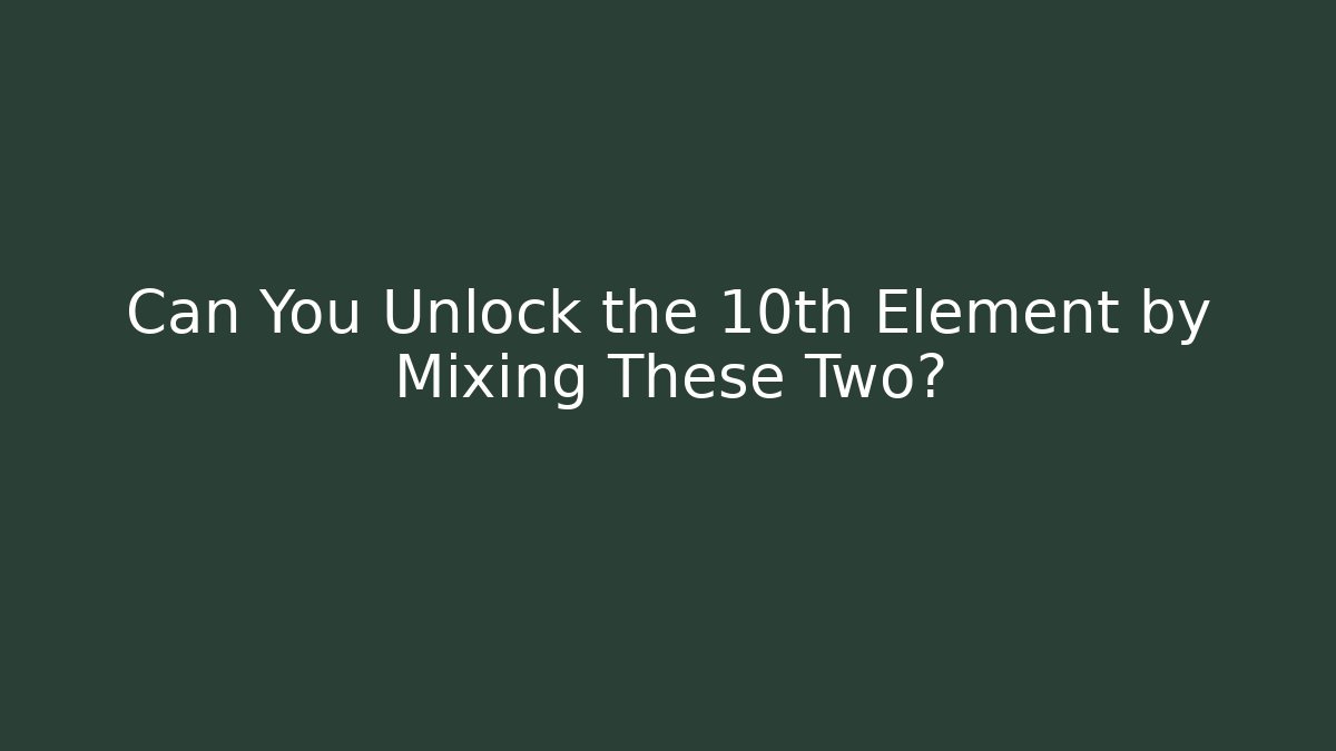 Can You Unlock the 10th Element by Mixing These Two?