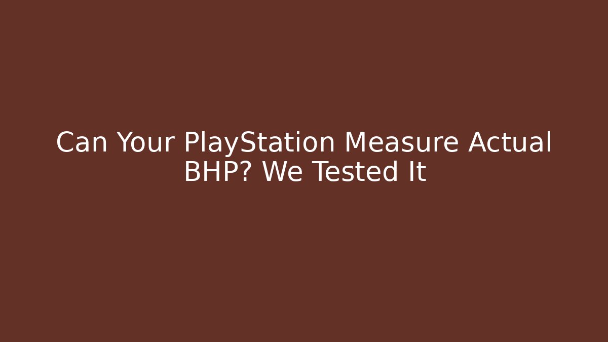 Can Your PlayStation Measure Actual BHP? We Tested It
