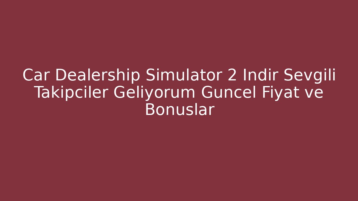 Car Dealership Simulator 2 İndir Sevgili Takipçiler Geliyorum Güncel Fiyat ve Bonuslar