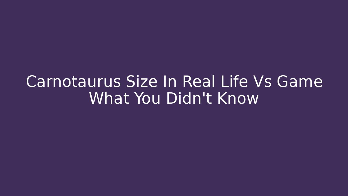 Carnotaurus Size In Real Life Vs Game What You Didn't Know