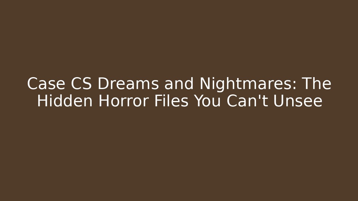 Case CS Dreams and Nightmares: The Hidden Horror Files You Can't Unsee