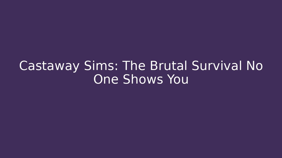 Castaway Sims: The Brutal Survival No One Shows You