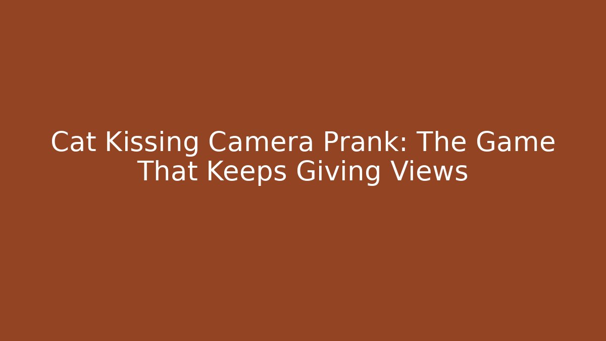 Cat Kissing Camera Prank: The Game That Keeps Giving Views