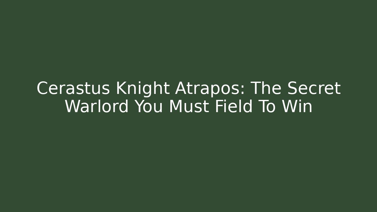 Cerastus Knight Atrapos: The Secret Warlord You Must Field To Win