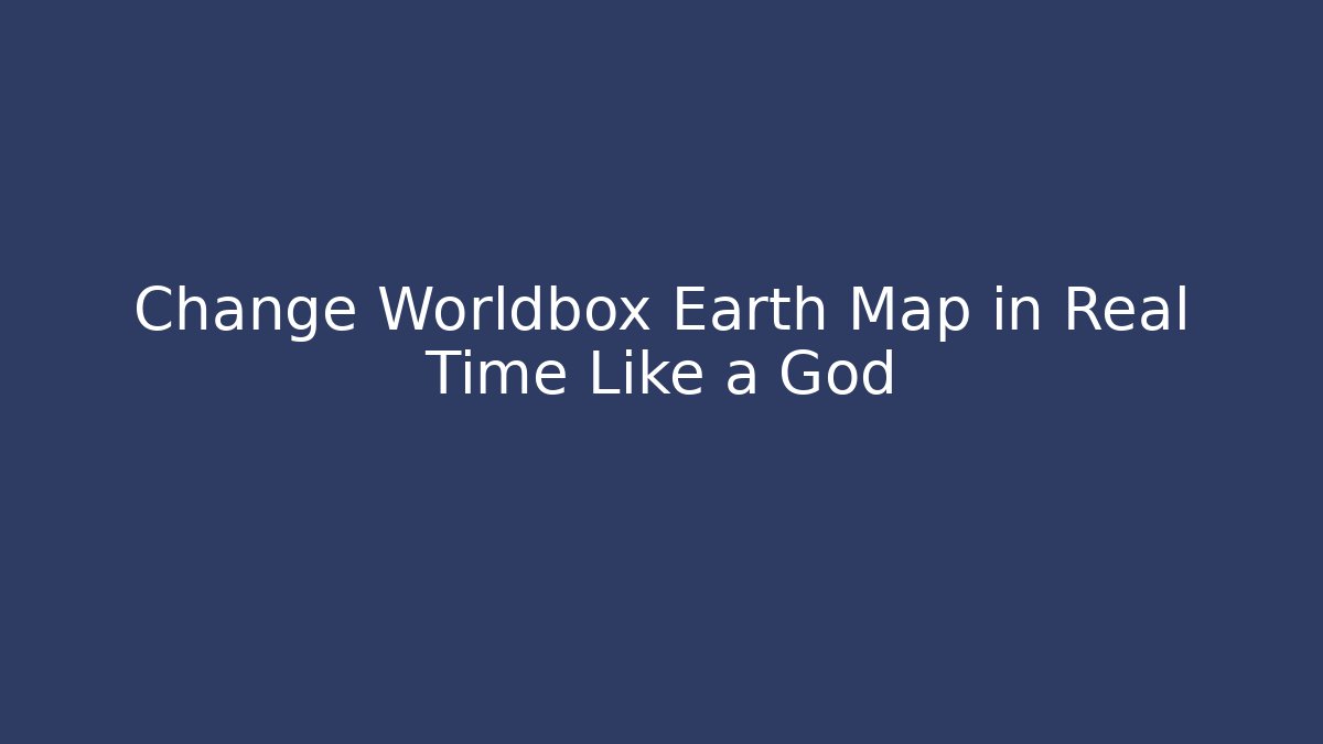 Change Worldbox Earth Map in Real Time Like a God