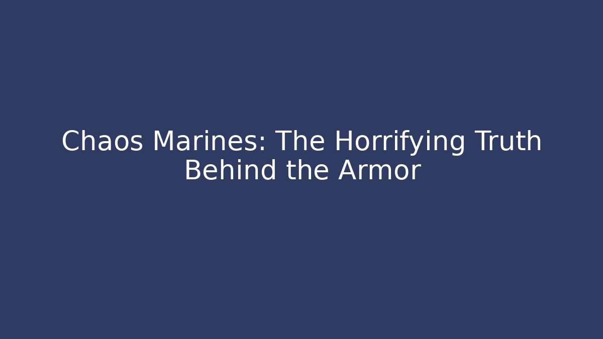 Chaos Marines: The Horrifying Truth Behind the Armor