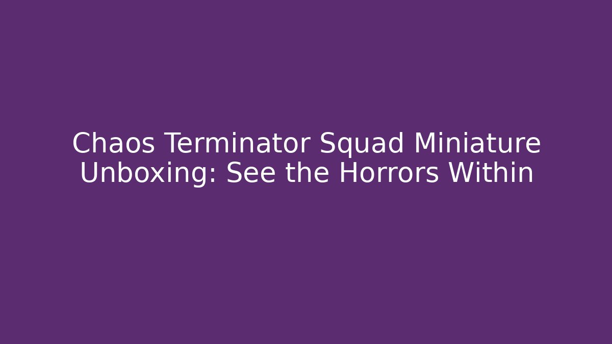 Chaos Terminator Squad Miniature Unboxing: See the Horrors Within