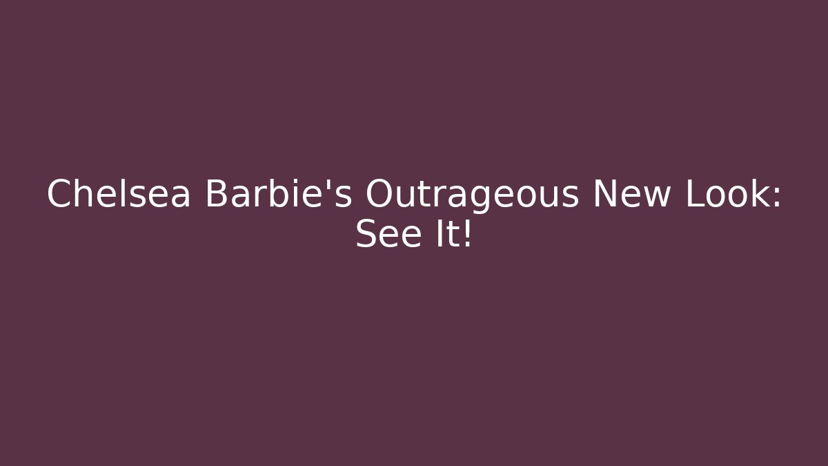 Chelsea Barbie’s Outrageous New Look: See It!
