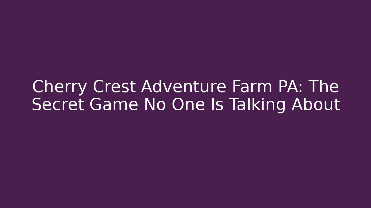 Cherry Crest Adventure Farm PA: The Secret Game No One Is Talking About