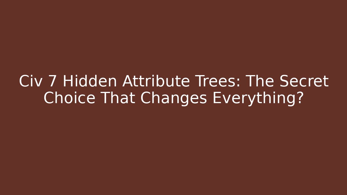 Civ 7 Hidden Attribute Trees: The Secret Choice That Changes Everything?
