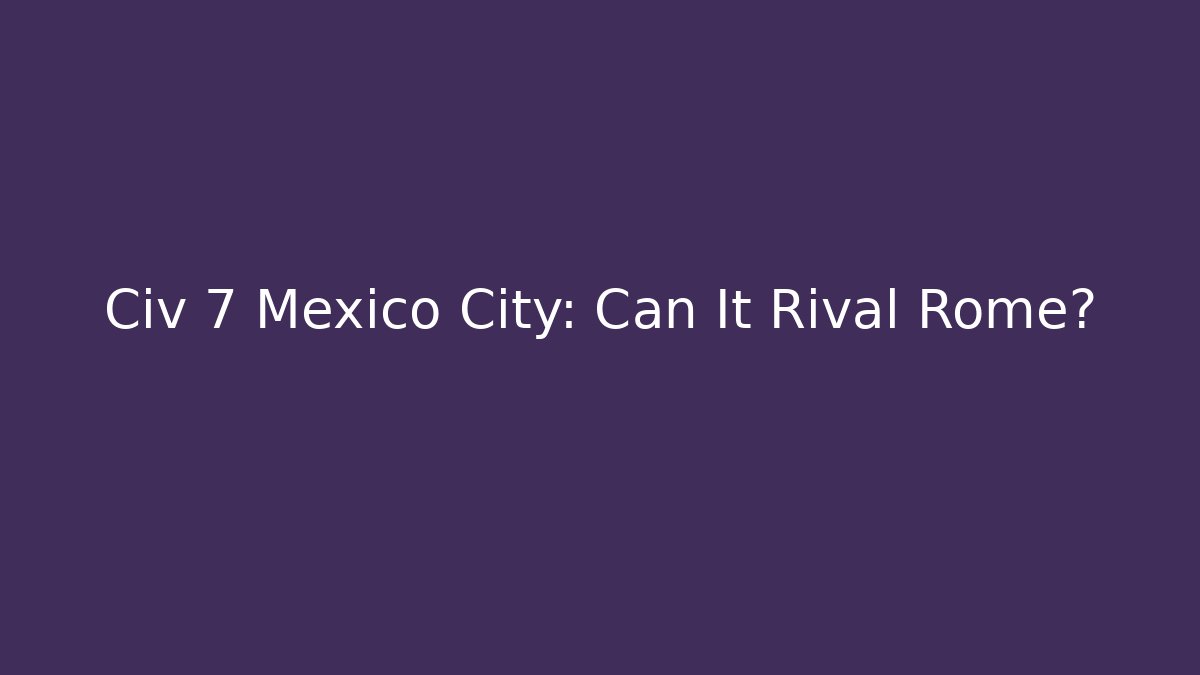 Civ 7 Mexico City: Can It Rival Rome?
