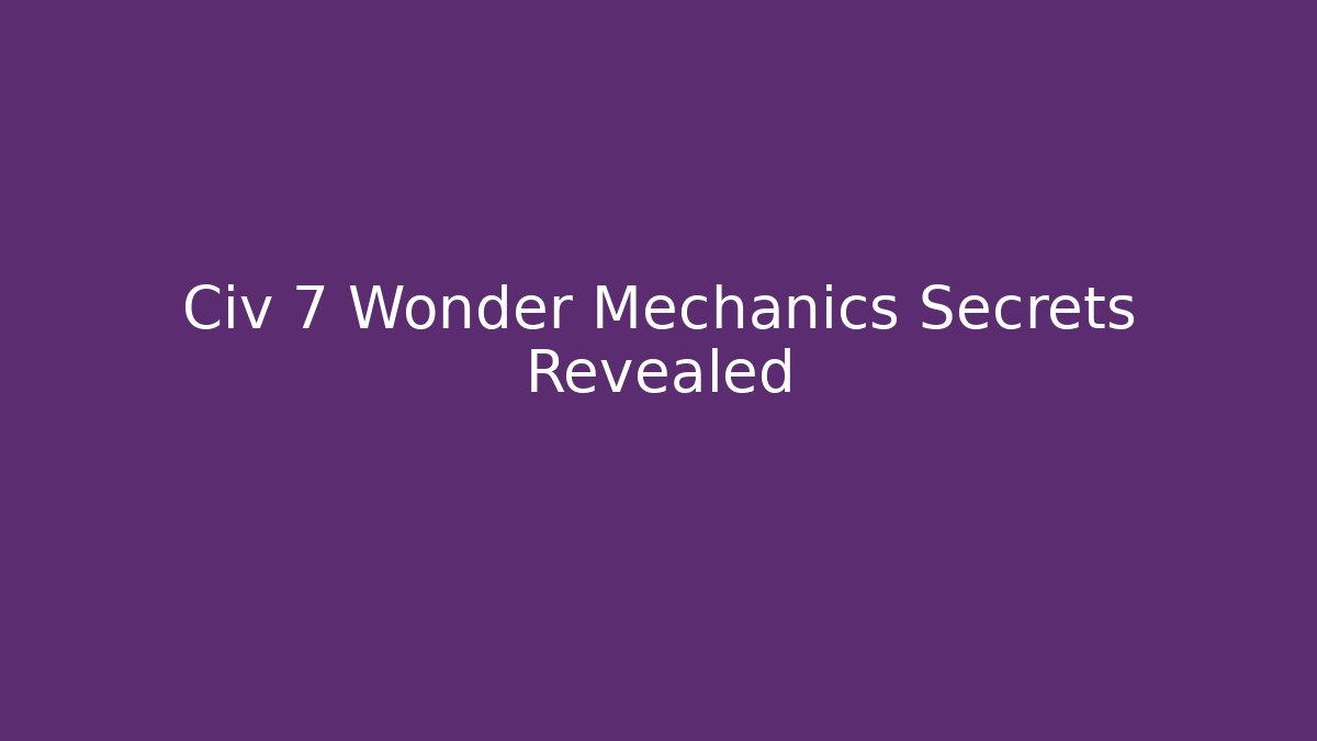 Civ 7 Wonder Mechanics Secrets Revealed
