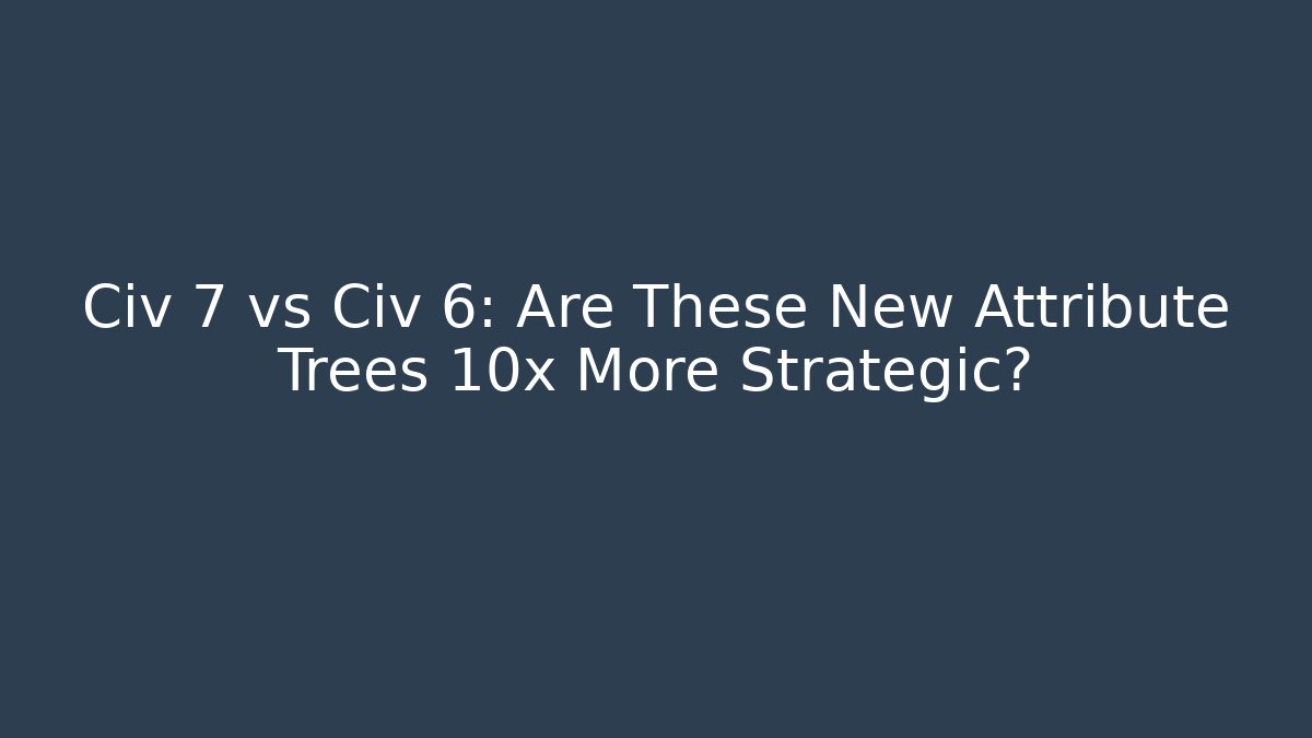 Civ 7 vs Civ 6: Are These New Attribute Trees 10x More Strategic?