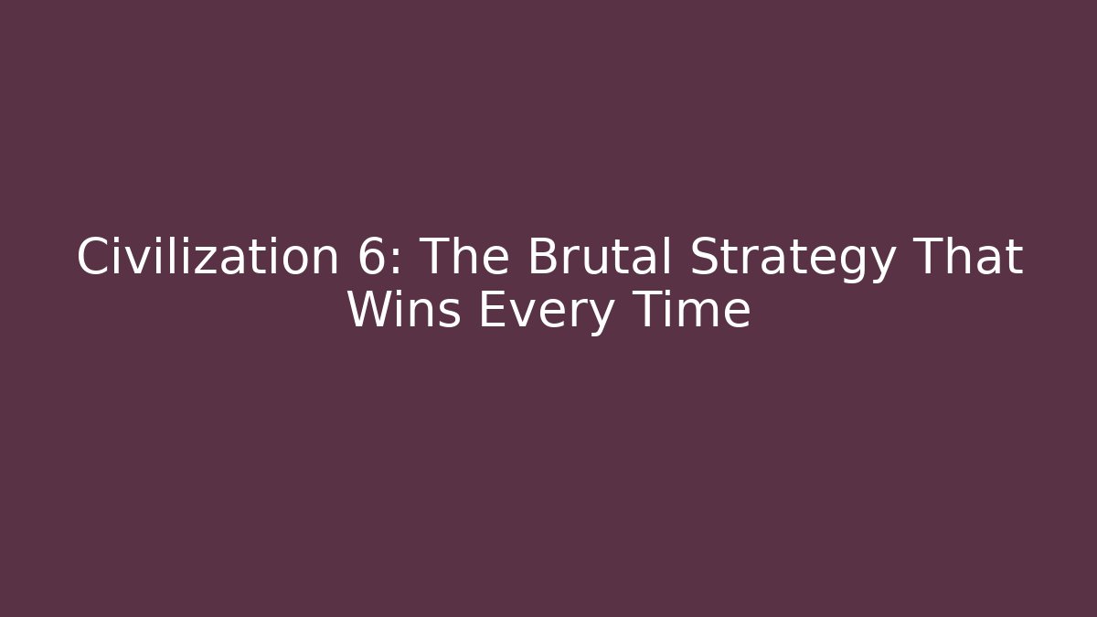 Civilization 6: The Brutal Strategy That Wins Every Time