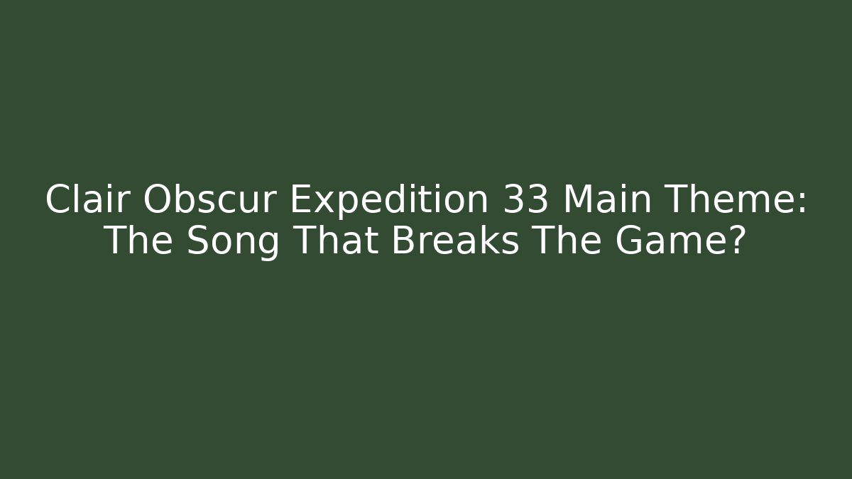 Clair Obscur Expedition 33 Main Theme: The Song That Breaks The Game?