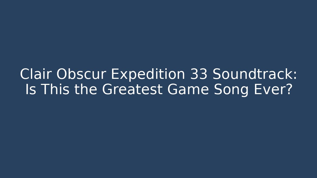 Clair Obscur Expedition 33 Soundtrack: Is This the Greatest Game Song Ever?