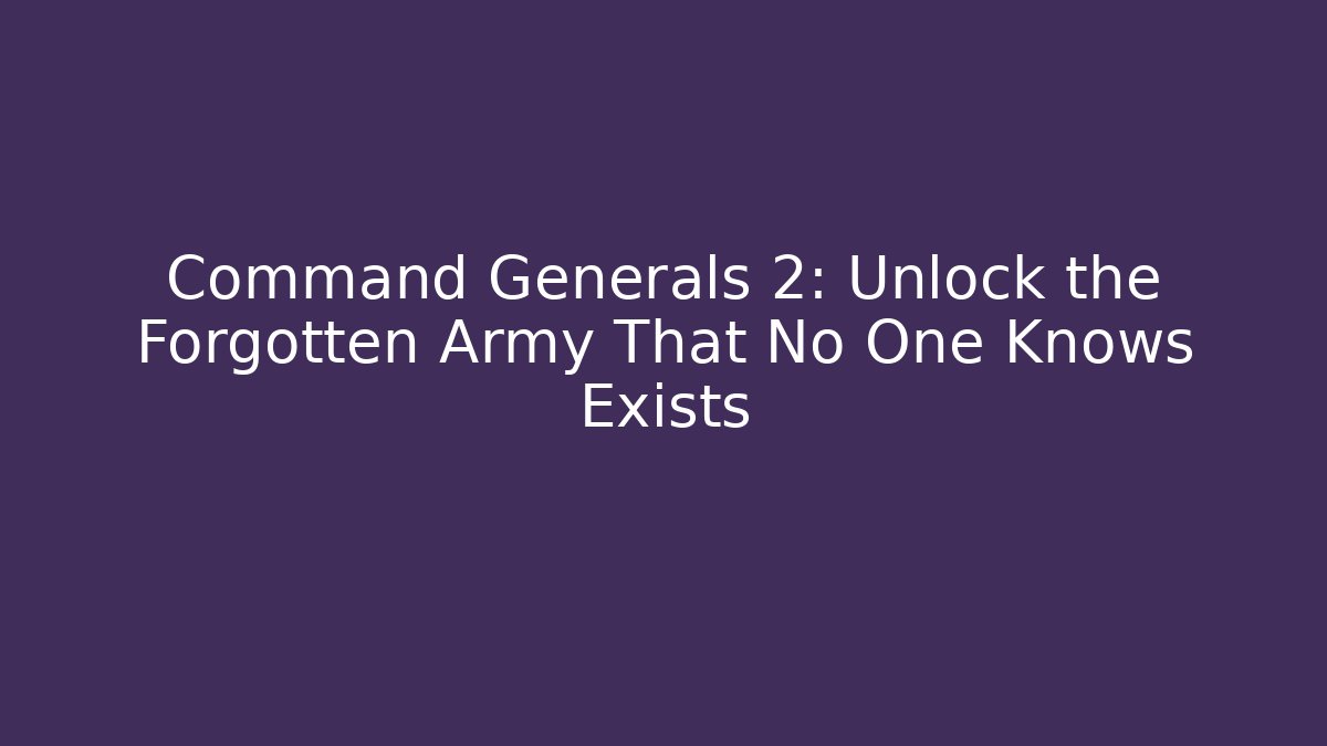 Command Generals 2: Unlock the Forgotten Army That No One Knows Exists